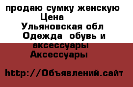 продаю сумку женскую › Цена ­ 500 - Ульяновская обл. Одежда, обувь и аксессуары » Аксессуары   